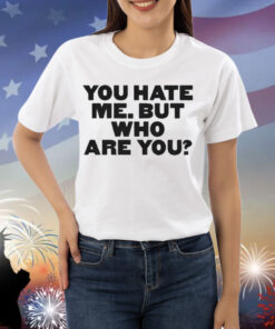 You Hate Me But Who Are You Shirt