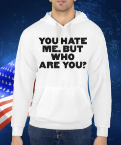 You Hate Me But Who Are You Shirt