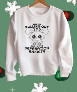 You're Pulling Out But I Have Separation Anxiety Shirt