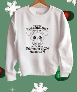 You're Pulling Out But I Have Separation Anxiety Shirt
