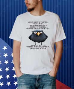 A Fuck Must Be Earned I Can’t Just Walk Around With A Bucket Of Fucks Shirt
