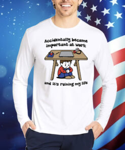 Accidentally Became Important At Work And It's Ruining My Life Shirt