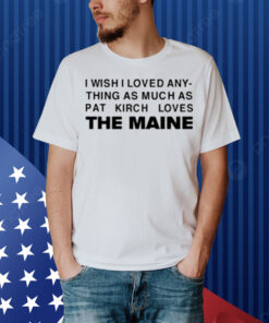 I Wish I Loved Any Thing As Much As Pat Kirch Loves The Maine Shirt