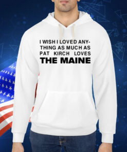 I Wish I Loved Any Thing As Much As Pat Kirch Loves The Maine Shirt