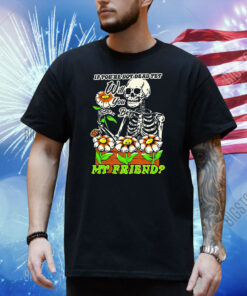 If You’re Not Dead Yet Will You Be My Friend Skeleton Shirt