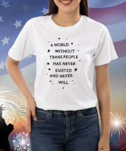 Limited A World Without Trans People Has Never Existed And Never Will Shirt