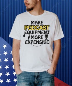Make Podcast Equipment More Expensive Shirt