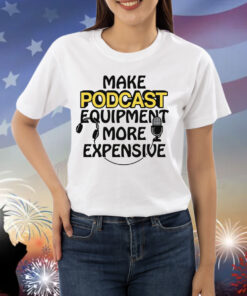 Make Podcast Equipment More Expensive Shirt