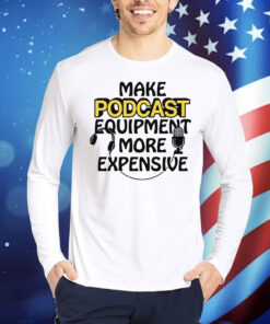 Make Podcast Equipment More Expensive Shirt